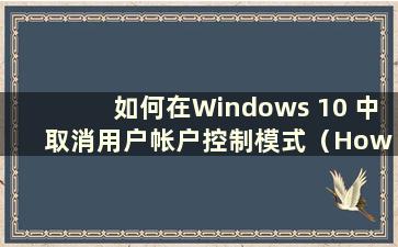 如何在Windows 10 中取消用户帐户控制模式（How to cancel User Account Control in Windows 10）